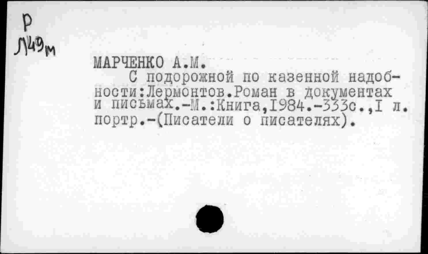 ﻿МАРЧЕНКО А.М.
С подорожной по казенной надоб нооти:Лермонтов.Роман в документах и письмах.-м.:Книга,1984.-333с.,1 портр.-(Писатели о писателях).